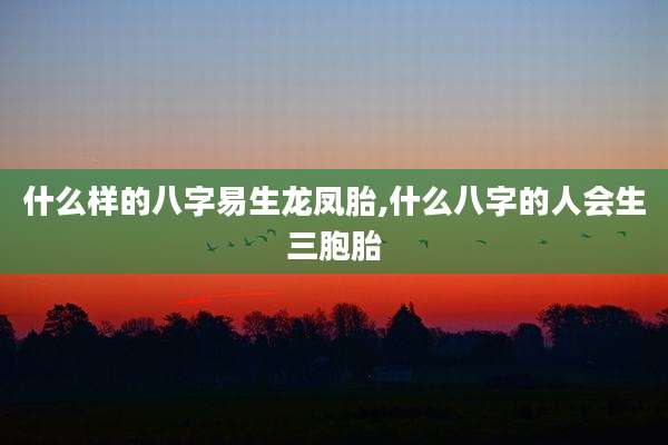 什么样的八字易生龙凤胎,什么八字的人会生三胞胎
