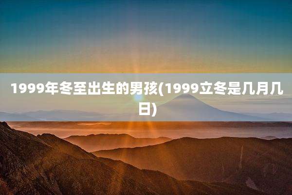 1999年冬至出生的男孩(1999立冬是几月几日)