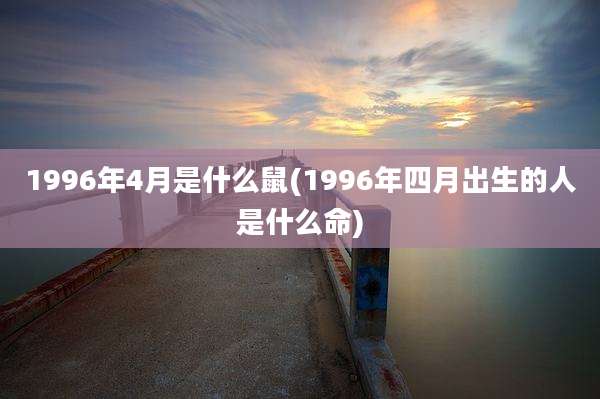 1996年4月是什么鼠(1996年四月出生的人是什么命)