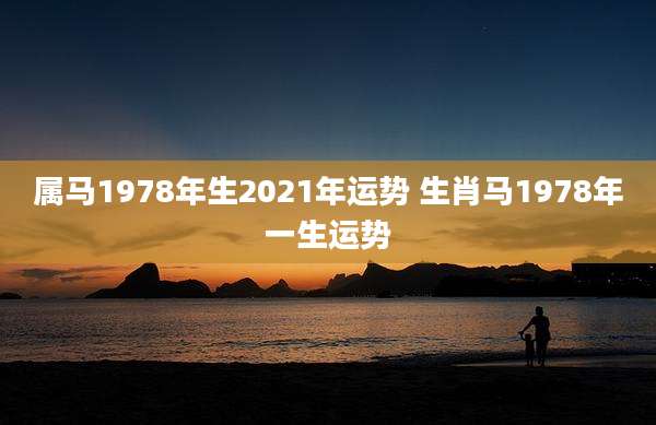 属马1978年生2021年运势 生肖马1978年一生运势