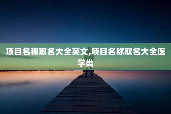 项目名称取名大全英文,项目名称取名大全医学类