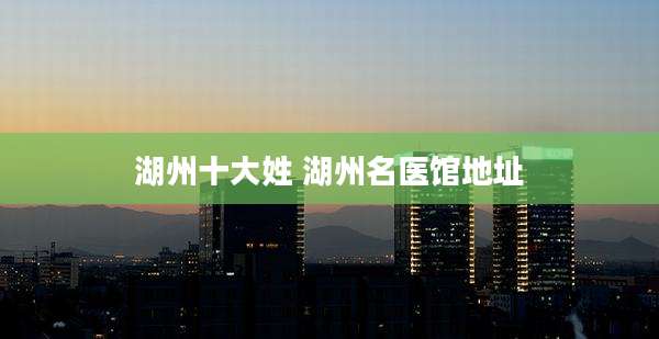 湖州十大姓 湖州名医馆地址