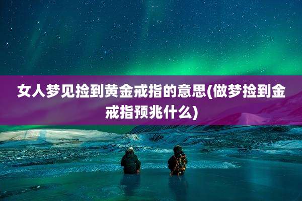女人梦见捡到黄金戒指的意思(做梦捡到金戒指预兆什么)