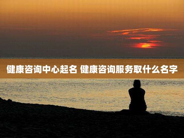 健康咨询中心起名 健康咨询服务取什么名字