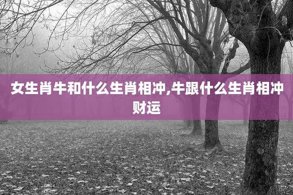 女生肖牛和什么生肖相冲,牛跟什么生肖相冲财运