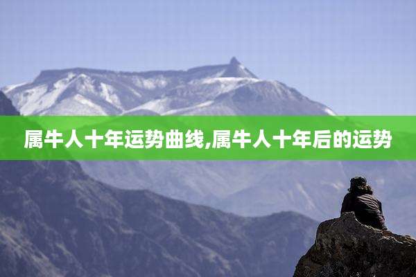 属牛人十年运势曲线,属牛人十年后的运势