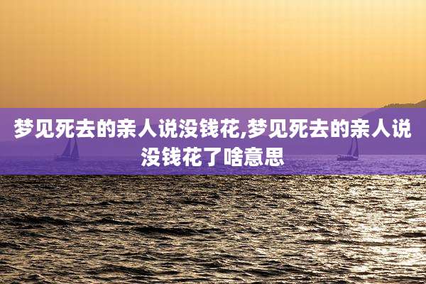 梦见死去的亲人说没钱花,梦见死去的亲人说没钱花了啥意思