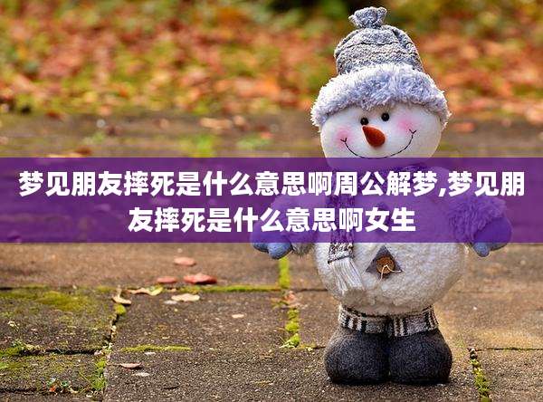梦见朋友摔死是什么意思啊周公解梦,梦见朋友摔死是什么意思啊女生