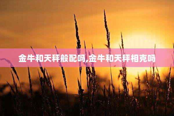 金牛和天秤般配吗,金牛和天秤相克吗