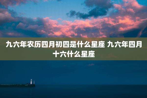 九六年农历四月初四是什么星座 九六年四月十六什么星座