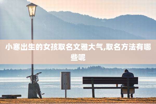 小寒出生的女孩取名文雅大气,取名方法有哪些呢
