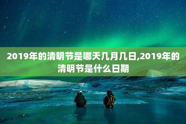 2019年的清明节是哪天几月几日,2019年的清明节是什么日期