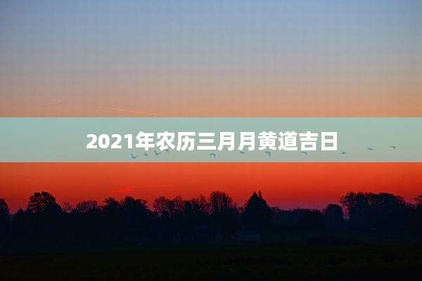 2021年农历三月月黄道吉日