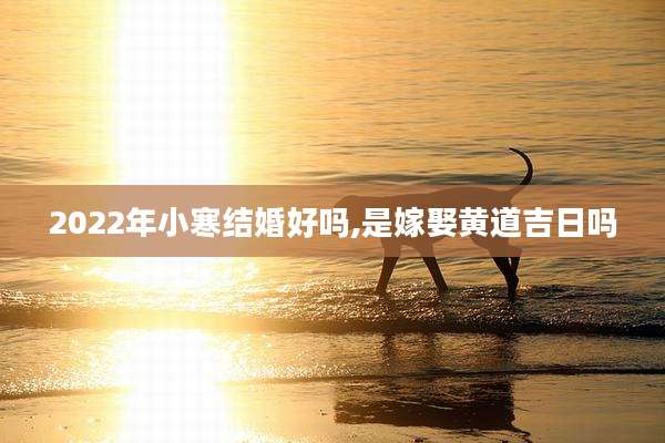 2022年小寒结婚好吗,是嫁娶黄道吉日吗
