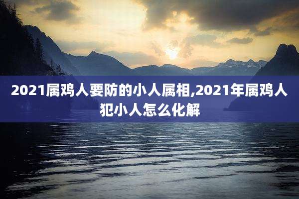 2021属鸡人要防的小人属相,2021年属鸡人犯小人怎么化解