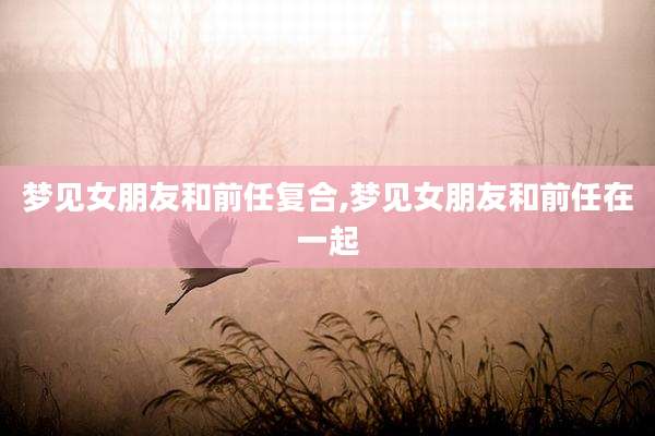 梦见女朋友和前任复合,梦见女朋友和前任在一起