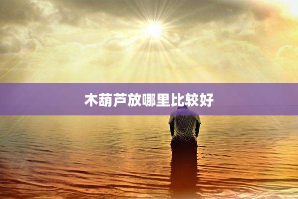 木葫芦放哪里比较好