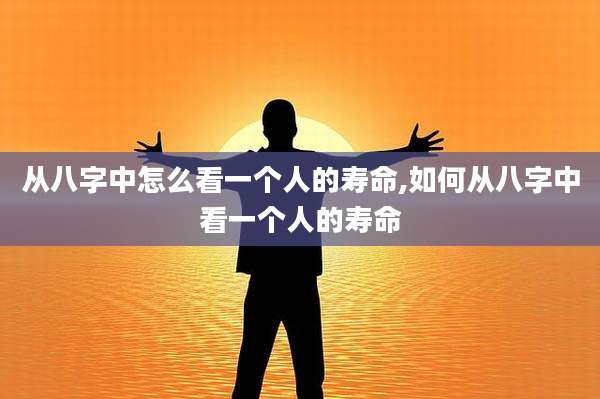 从八字中怎么看一个人的寿命,如何从八字中看一个人的寿命