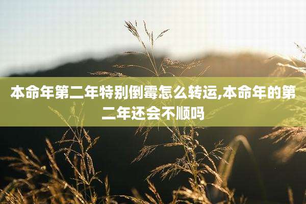 本命年第二年特别倒霉怎么转运,本命年的第二年还会不顺吗