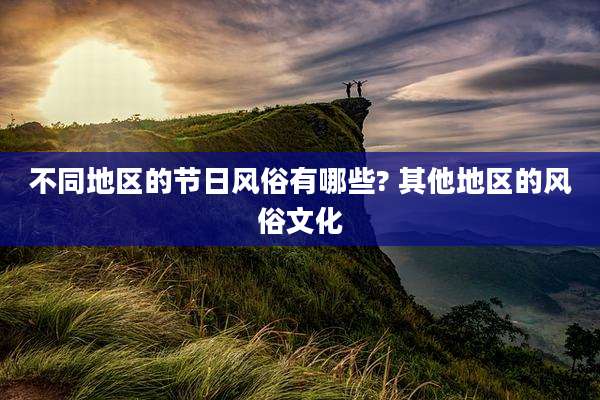 不同地区的节日风俗有哪些? 其他地区的风俗文化