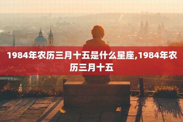 1984年农历三月十五是什么星座,1984年农历三月十五
