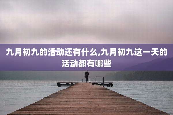 九月初九的活动还有什么,九月初九这一天的活动都有哪些