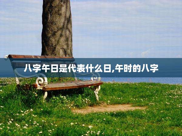 八字午日是代表什么日,午时的八字