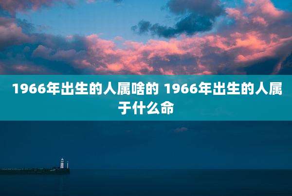 1966年出生的人属啥的 1966年出生的人属于什么命