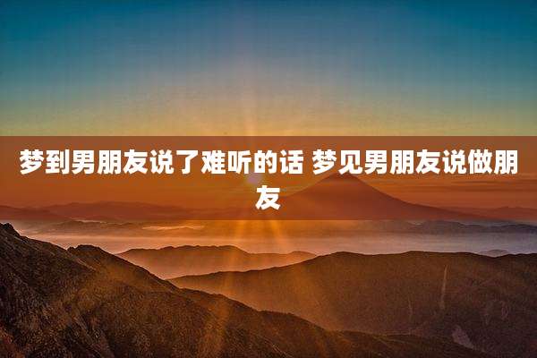 梦到男朋友说了难听的话 梦见男朋友说做朋友