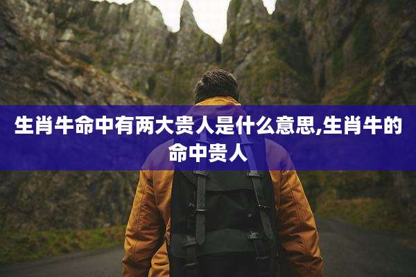 生肖牛命中有两大贵人是什么意思,生肖牛的命中贵人