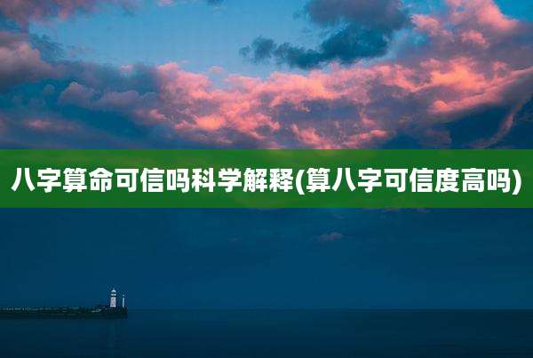 八字算命可信吗科学解释(算八字可信度高吗)