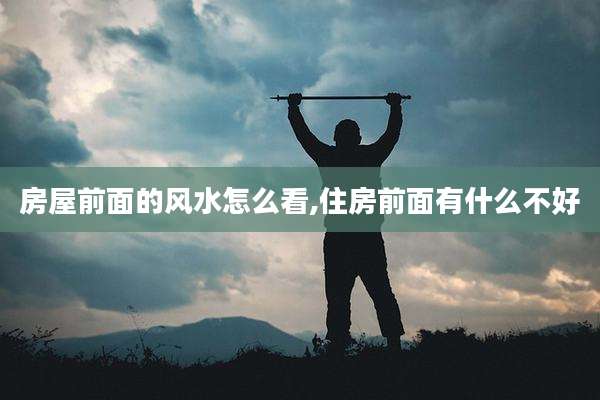 房屋前面的风水怎么看,住房前面有什么不好