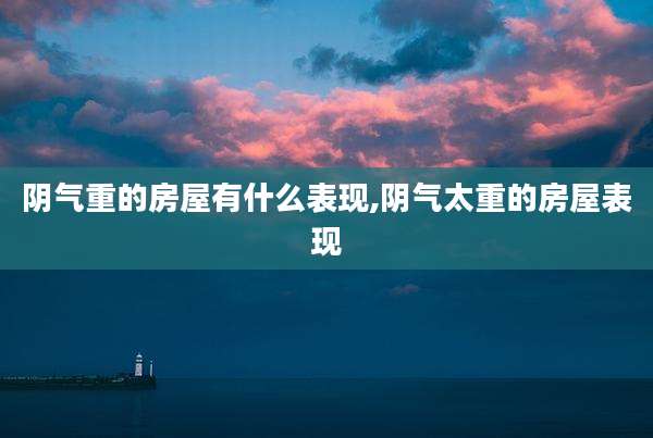 阴气重的房屋有什么表现,阴气太重的房屋表现