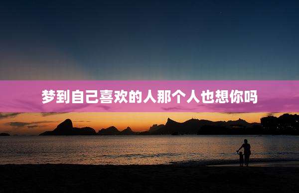 梦到自己喜欢的人那个人也想你吗