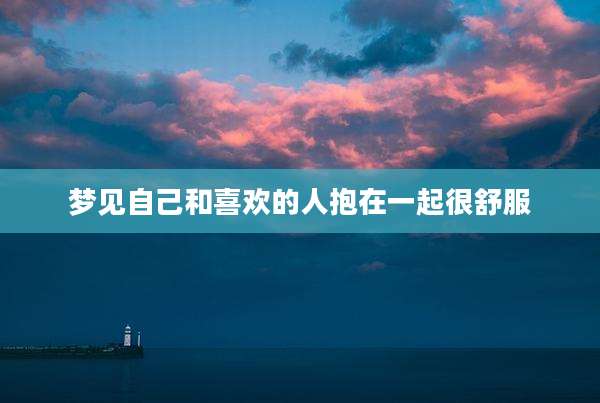 梦见自己和喜欢的人抱在一起很舒服