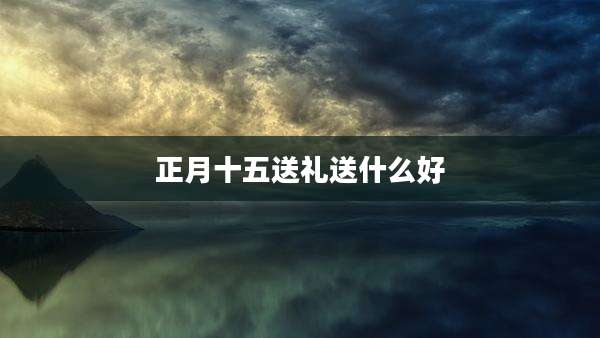 正月十五送礼送什么好