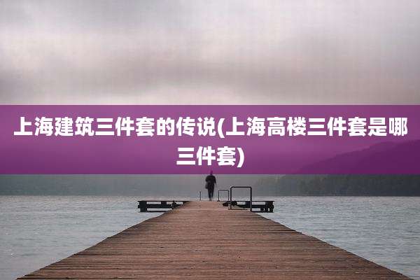 上海建筑三件套的传说(上海高楼三件套是哪三件套)