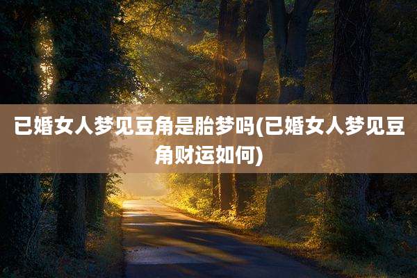 已婚女人梦见豆角是胎梦吗(已婚女人梦见豆角财运如何)