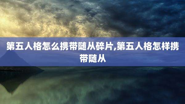 第五人格怎么携带随从碎片,第五人格怎样携带随从