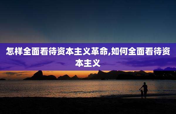 怎样全面看待资本主义革命,如何全面看待资本主义