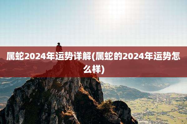 属蛇2024年运势详解(属蛇的2024年运势怎么样)