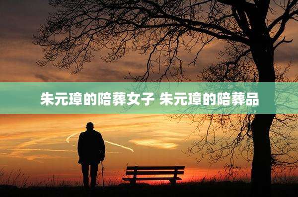 朱元璋的陪葬女子 朱元璋的陪葬品