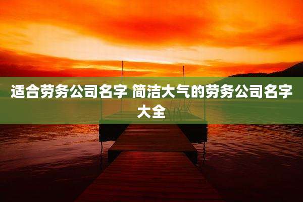 适合劳务公司名字 简洁大气的劳务公司名字大全