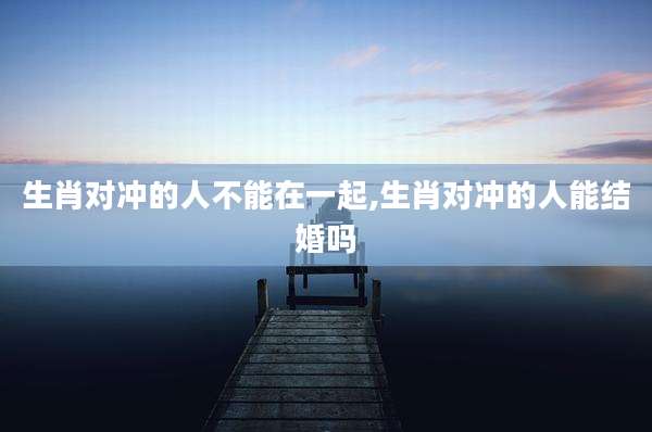 生肖对冲的人不能在一起,生肖对冲的人能结婚吗