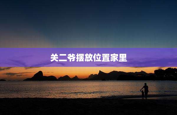 关二爷摆放位置家里