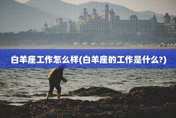 白羊座工作怎么样(白羊座的工作是什么?)