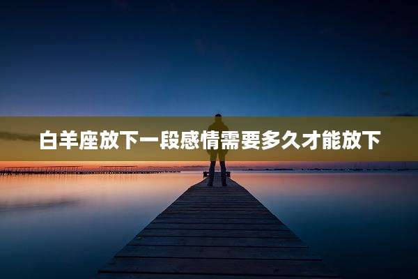 白羊座放下一段感情需要多久才能放下