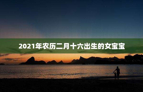 2021年农历二月十六出生的女宝宝