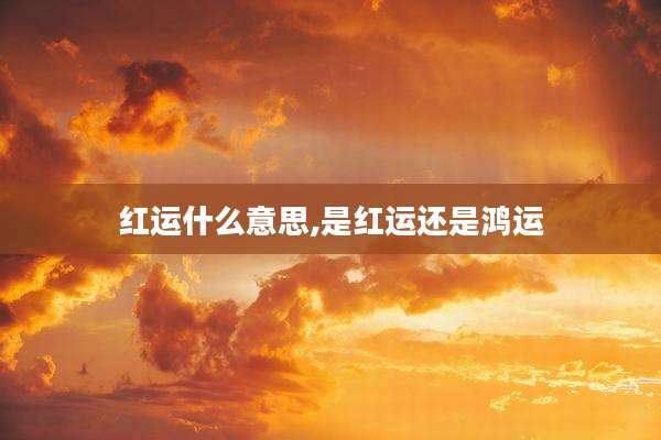 红运什么意思,是红运还是鸿运