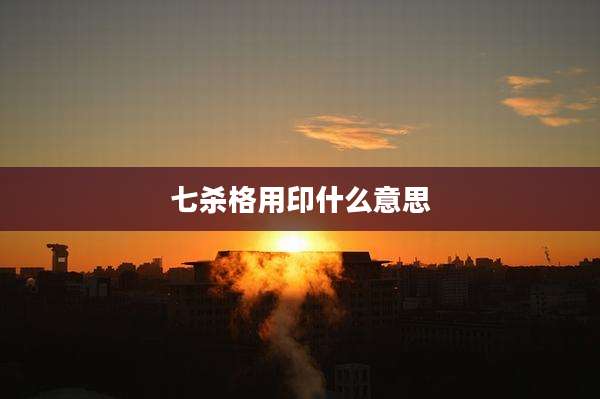 七杀格用印什么意思